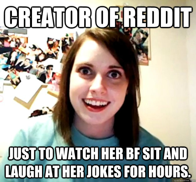 creator of reddit just to watch her bf sit and laugh at her - Overly Attached Girlfriend