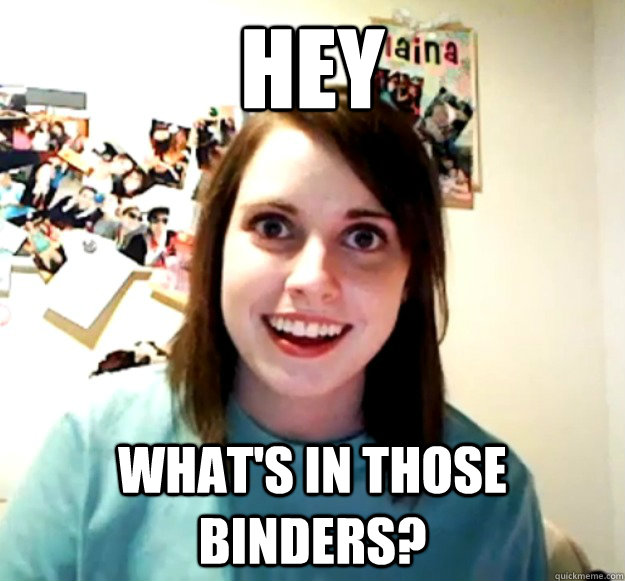 hey whats in those binders - Overly Attached Girlfriend