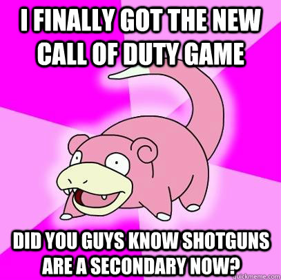 i finally got the new call of duty game did you guys know s - Slowpoke