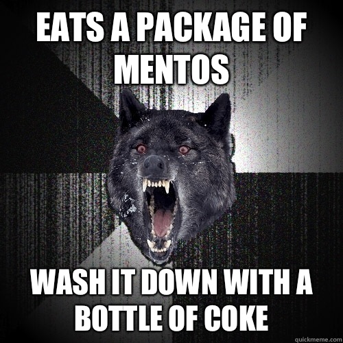 Eats a package of mentos Give the real reason - Insanity Wolf