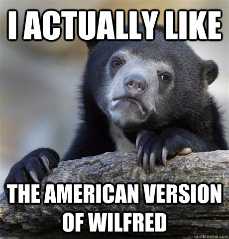 i actually like the american version of wilfred - Confession Bear