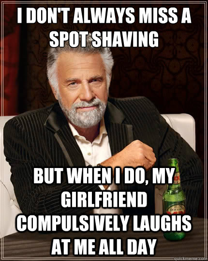 i dont always miss a spot shaving but when i do my girlfri - The Most Interesting Man In The World