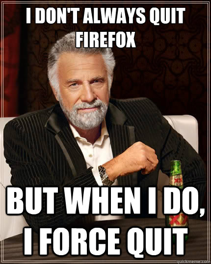i dont always quit firefox but when i do i force quit - The Most Interesting Man In The World