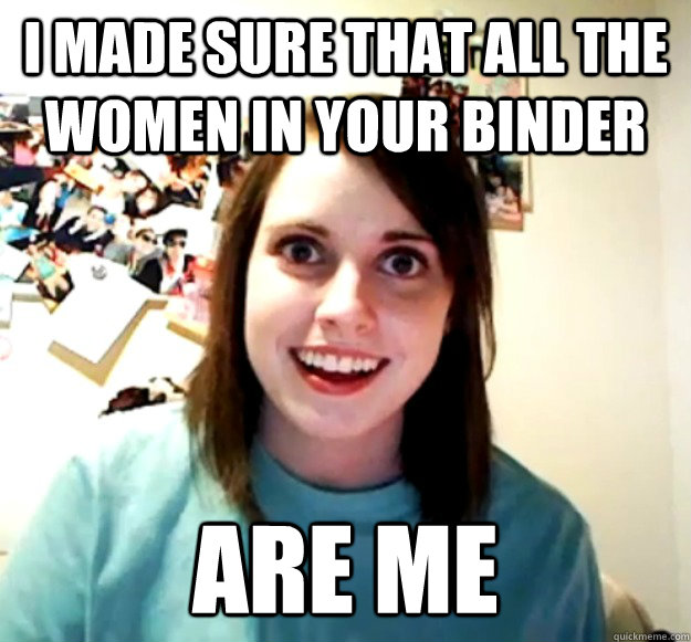 i made sure that all the women in your binder are me - Overly Attached Girlfriend