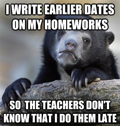 i write earlier dates on my homeworks so the teachers dont - Confession Bear