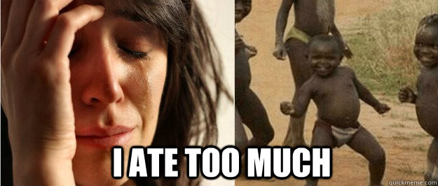 i ate too much - First world problem third world success