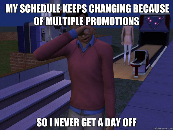 my schedule keeps changing because of multiple promotions s - First World Sim Problems