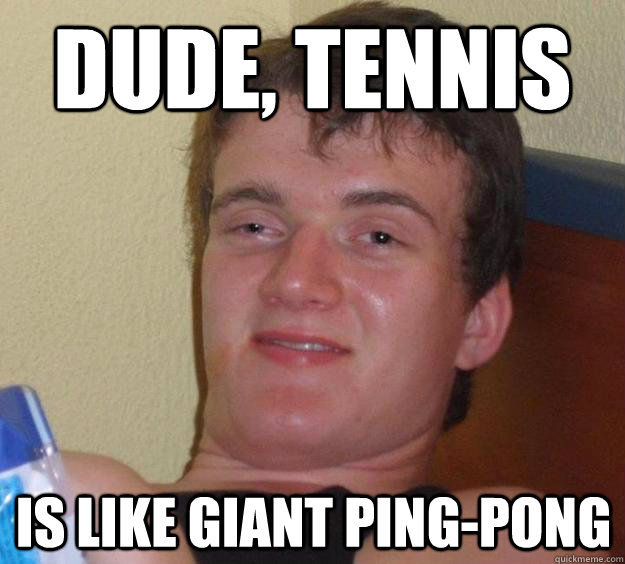 dude tennis is like giant pingpong - 10 Guy