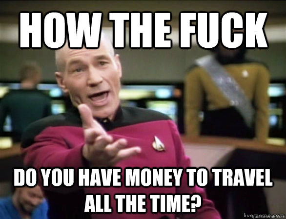 how the fuck do you have money to travel all the time - Annoyed Picard HD