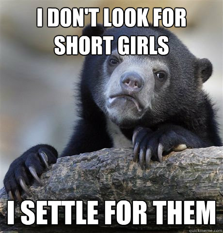 i dont look for short girls i settle for them - Confession Bear