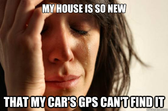 my house is so new that my cars gps cant find it - First World Problems