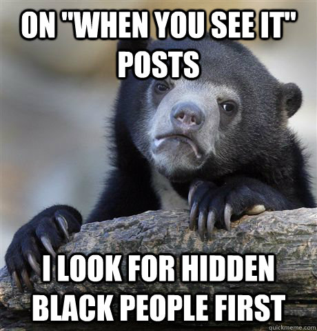 on when you see it posts i look for hidden black people fi - Confession Bear