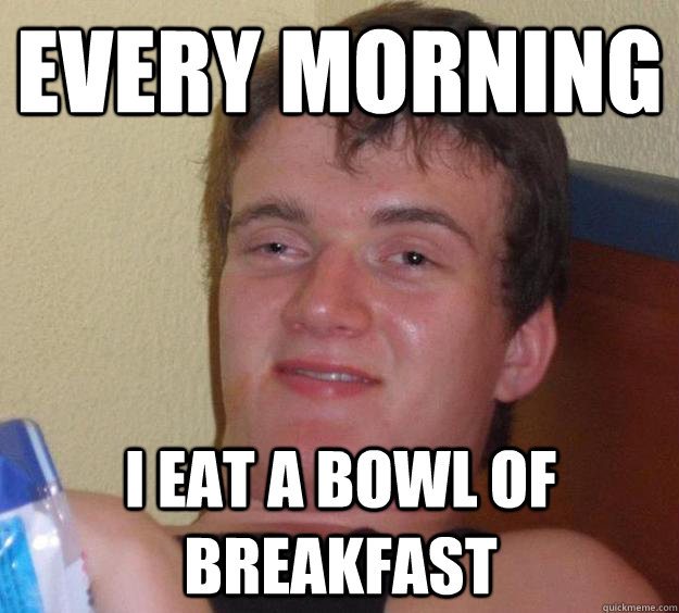 every morning i eat a bowl of breakfast - 10 Guy