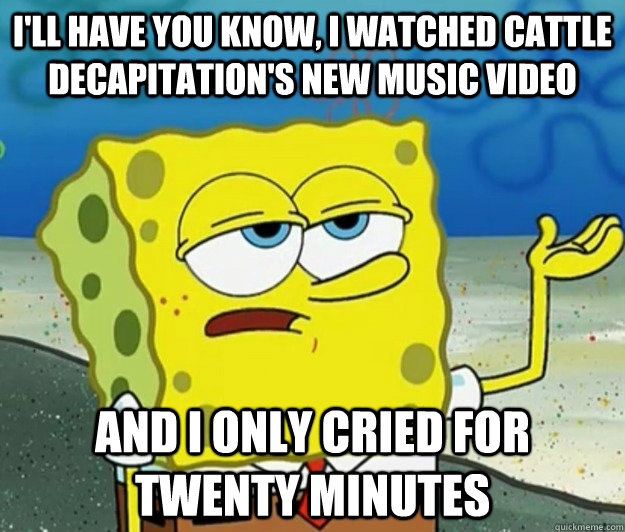 ill have you know i watched cattle decapitations new musi - Tough Spongebob