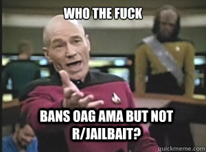 who the fuck bans oag ama but not rjailbait - Annoyed Picard