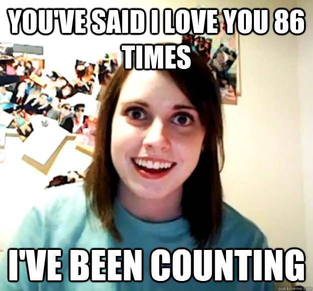 youve said i love you 86 times ive been counting - Overly Attached Girlfriend