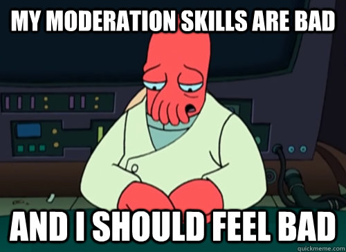 my moderation skills are bad and i should feel bad - sad zoidberg