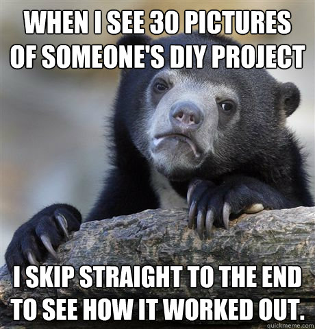 when i see 30 pictures of someones diy project i skip strai - Confession Bear