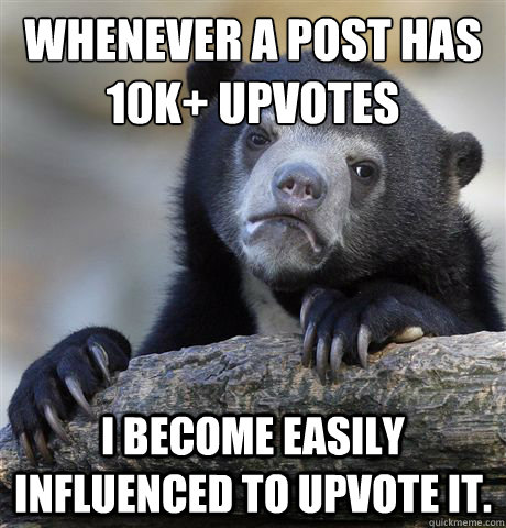 whenever a post has 10k upvotes i become easily influenced - Confession Bear
