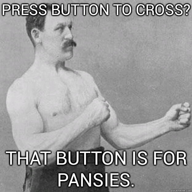 press button to cross thats for pansies - overly manly man