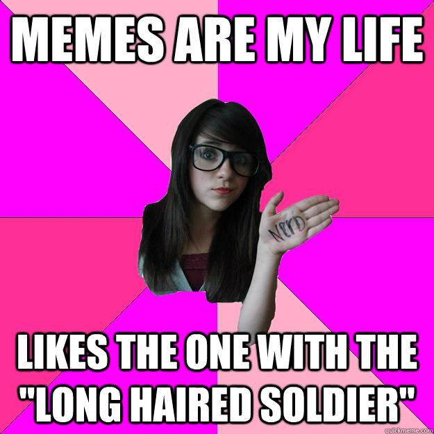 memes are my life likes the one with the long haired soldie - Idiot Nerd Girl