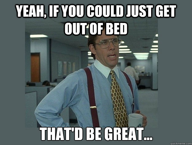 yeah if you could just get out of bed thatd be great - Office Space Lumbergh