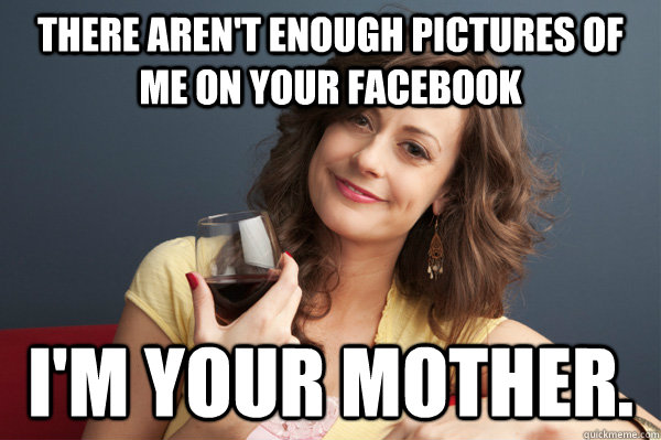 there arent enough pictures of me on your facebook im your - Forever Resentful Mother