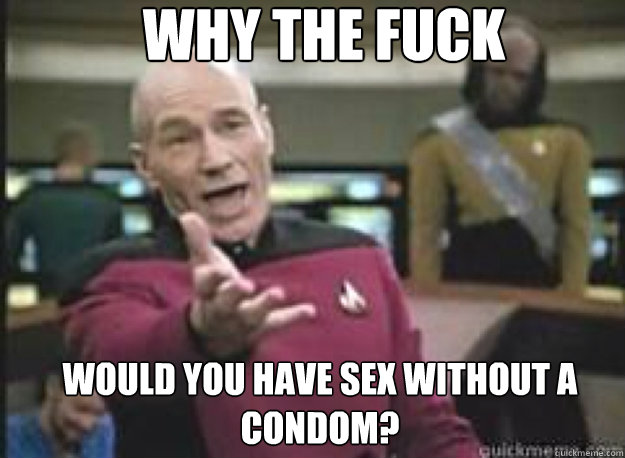 why the fuck would you have sex without a condom - What the Fuck