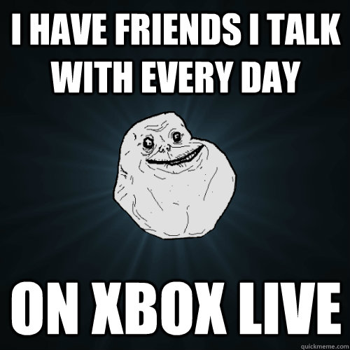 i have friends i talk with every day on xbox live - Forever Alone