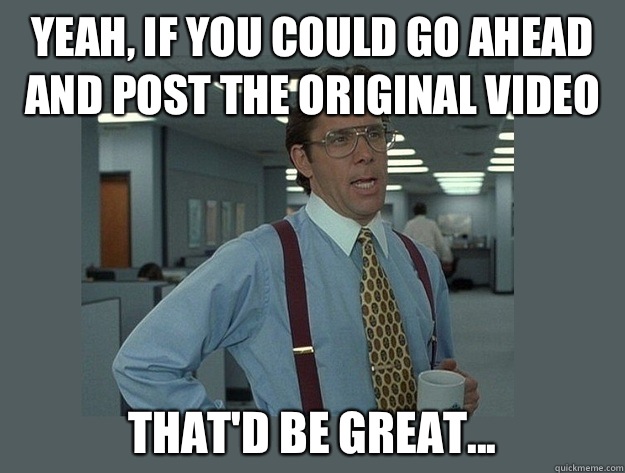 Yeah if you could go ahead and post the original video Thatd - Office Space Lumbergh