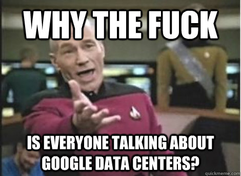 why the fuck is everyone talking about google data centers - ANNOYED PICARD