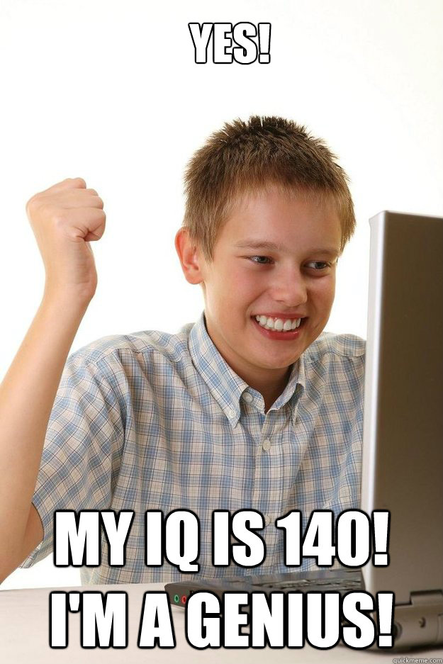 yes my iq is 140 im a genius - first time internet kid