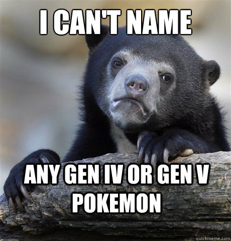 i cant name any gen iv or gen v pokemon - Confession Bear