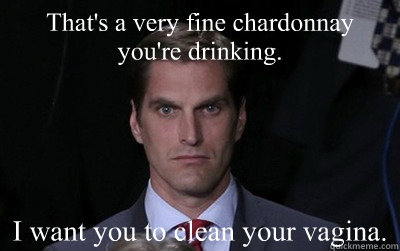 thats a very fine chardonnay youre drinking i want you to - Menacing Josh Romney