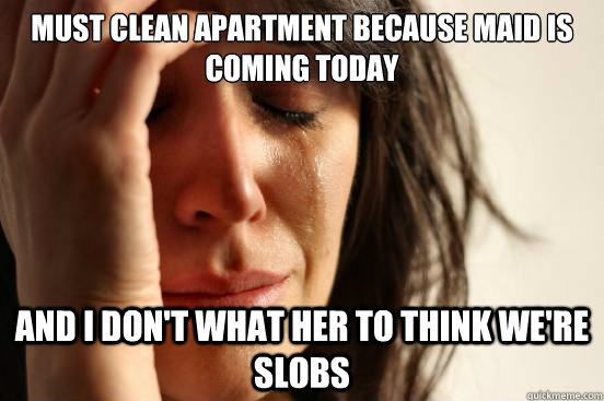 must clean apartment because maid is coming today and i don - First World Problems