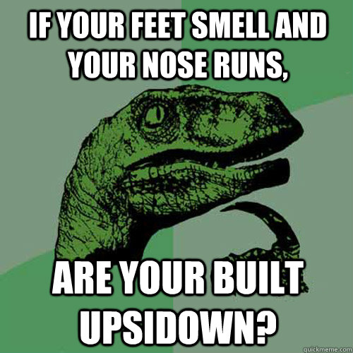 if your feet smell and your nose runs are your built upsido - Philosoraptor