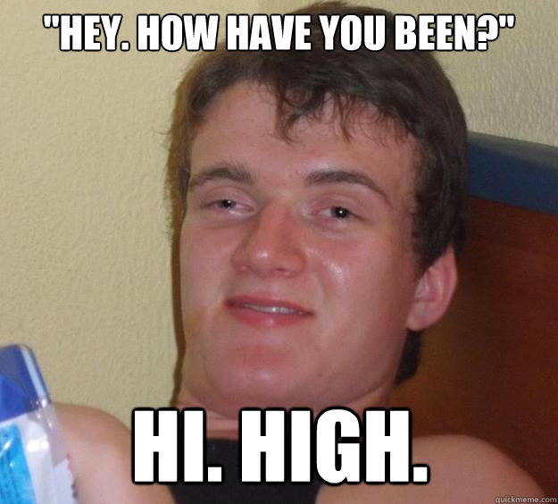 hey how have you been hi high - 10 Guy