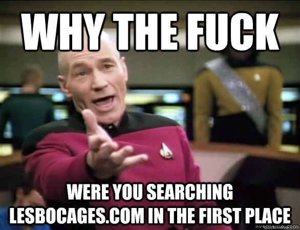 why the fuck were you searching lesbocagescom in the first - Annoyed Picard HD