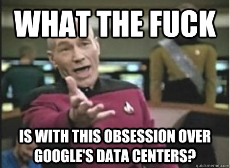 what the fuck is with this obsession over googles data cent - ANNOYED PICARD