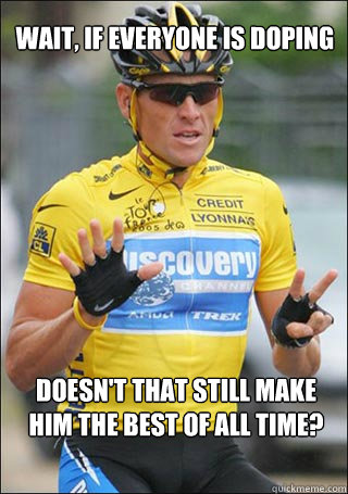 wait if everyone is doping doesnt that still make him the - Lance Armstrong - Really