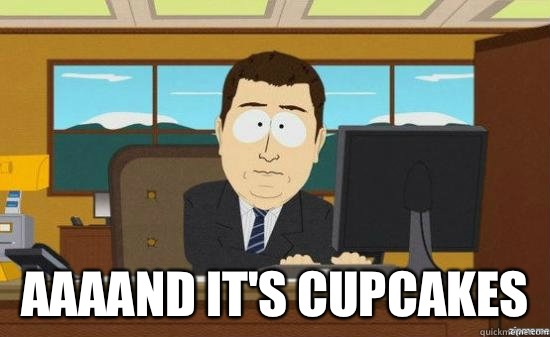 AAAAND ITS CUPCAKES - aaaand its gone
