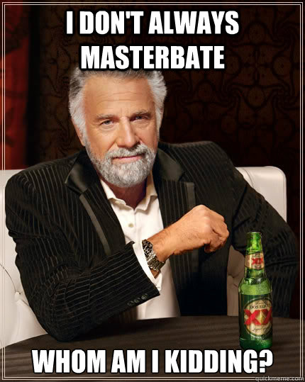 i dont always masterbate whom am i kidding - The Most Interesting Man In The World