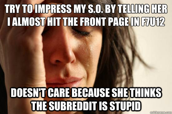 try to impress my so by telling her i almost hit the front - First World Problems