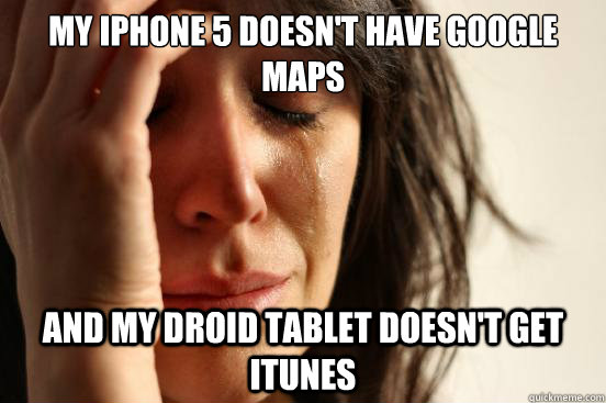 my iphone 5 doesnt have google maps and my droid tablet doe - First World Problems