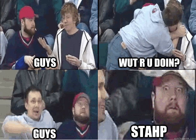 guys wut r u doin guys stahp -