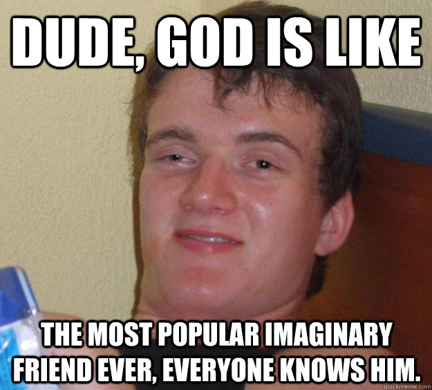 dude god is like the most popular imaginary friend ever ev - 10 Guy