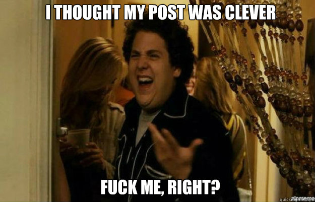i thought my post was clever fuck me right - fuck me right