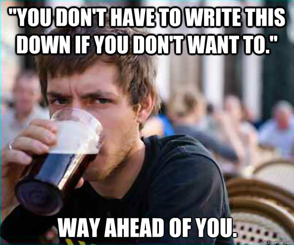 you dont have to write this down if you dont want to wa - Lazy College Senior