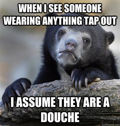 when i see someone wearing anything tap out i assume they ar - Confession Bear