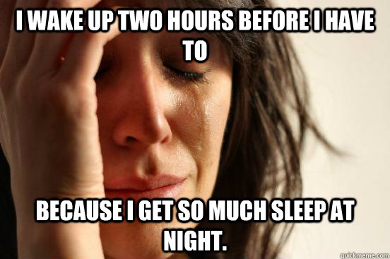 i wake up two hours before i have to because i get so much s - First World Problems
